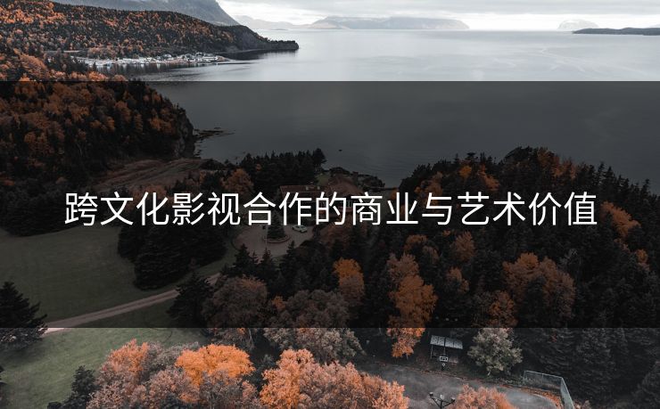 跨文化影视合作的商业与艺术价值