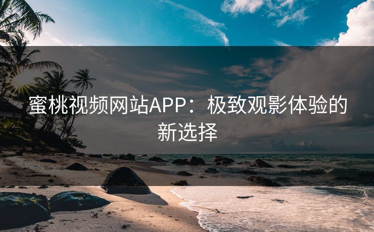 蜜桃视频网站APP:极致观影体验的新选择