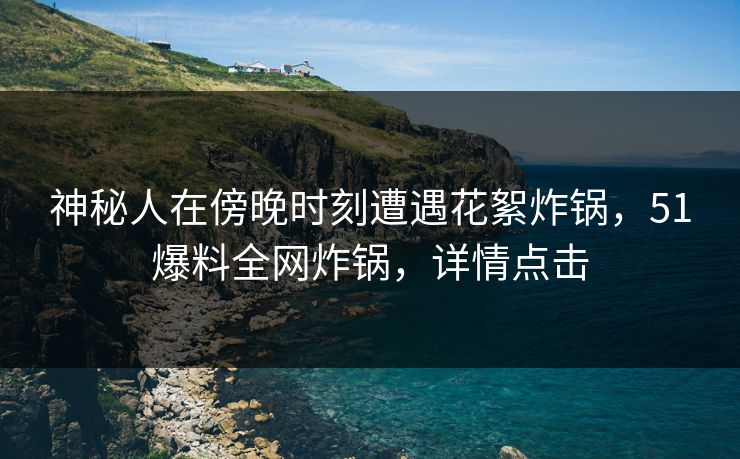 神秘人在傍晚时刻遭遇花絮炸锅,51爆料全网炸锅,详情点击 神秘人在傍晚时刻遭遇花絮炸锅,51爆料全网炸锅,详情点击