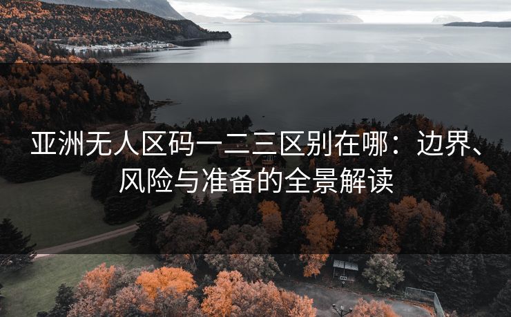 亚洲无人区码一二三区别在哪:边界、风险与准备的全景解读 亚洲无人区码一二三区别在哪:边界、风险与准备的全景解读