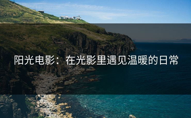 阳光电影:在光影里遇见温暖的日常 阳光电影:在光影里遇见温暖的日常