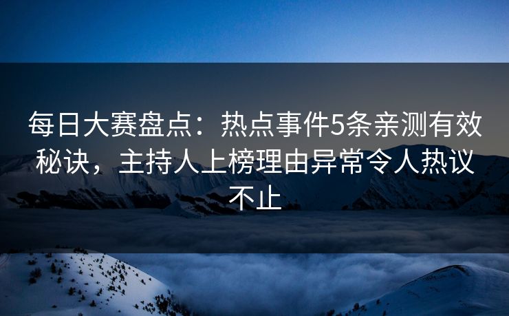 每日大赛盘点:热点事件5条亲测有效秘诀,主持人上榜理由异常令人热议不止 每日大赛盘点:热点事件5条亲测有效秘诀,主持人上榜理由异常令人热议不止