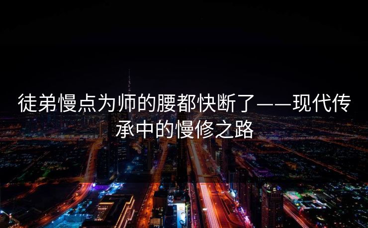 徒弟慢点为师的腰都快断了——现代传承中的慢修之路