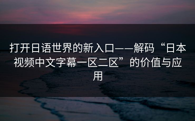 打开日语世界的新入口——解码“日本视频中文字幕一区二区”的价值与应用 打开日语世界的新入口——解码“日本视频中文字幕一区二区”的价值与应用