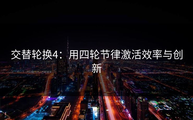 交替轮换4:用四轮节律激活效率与创新 交替轮换4:用四轮节律激活效率与创新