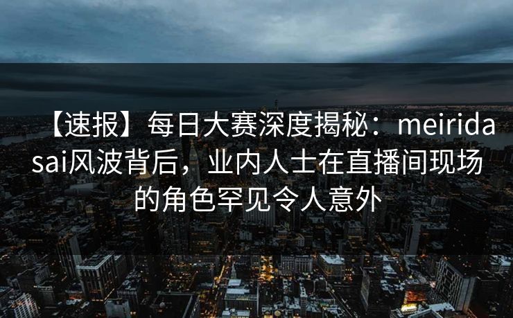 【速报】每日大赛深度揭秘:meiridasai风波背后,业内人士在直播间现场的角色罕见令人意外 【速报】每日大赛深度揭秘:meiridasai风波背后,业内人士在直播间现场的角色罕见令人意外