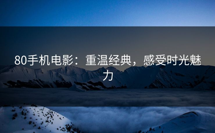 80手机电影：重温经典，感受时光魅力