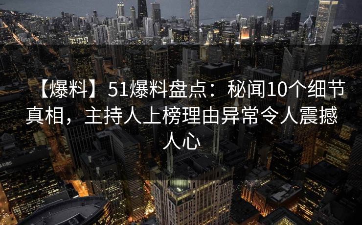 【爆料】51爆料盘点：秘闻10个细节真相，主持人上榜理由异常令人震撼人心