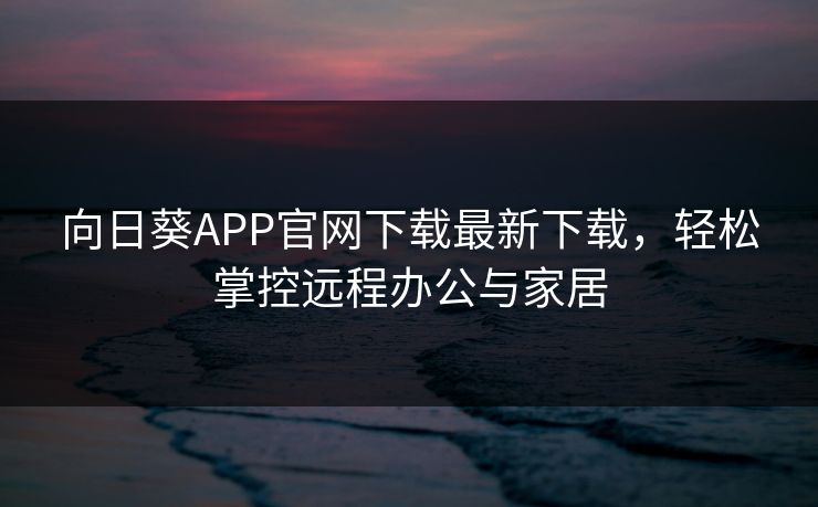 向日葵APP官网下载最新下载,轻松掌控远程办公与家居 向日葵APP官网下载最新下载,轻松掌控远程办公与家居