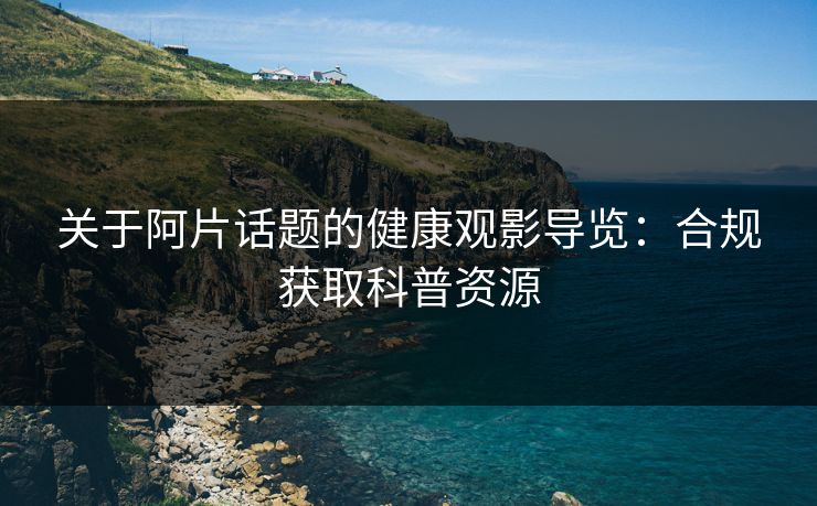 关于阿片话题的健康观影导览:合规获取科普资源 关于阿片话题的健康观影导览:合规获取科普资源