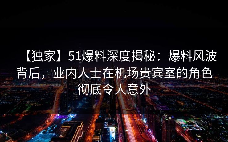 【独家】51爆料深度揭秘:爆料风波背后,业内人士在机场贵宾室的角色彻底令人意外 【独家】51爆料深度揭秘:爆料风波背后,业内人士在机场贵宾室的角色彻底令人意外