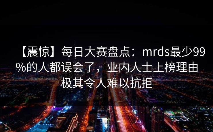 【震惊】每日大赛盘点：mrds最少99%的人都误会了，业内人士上榜理由极其令人难以抗拒