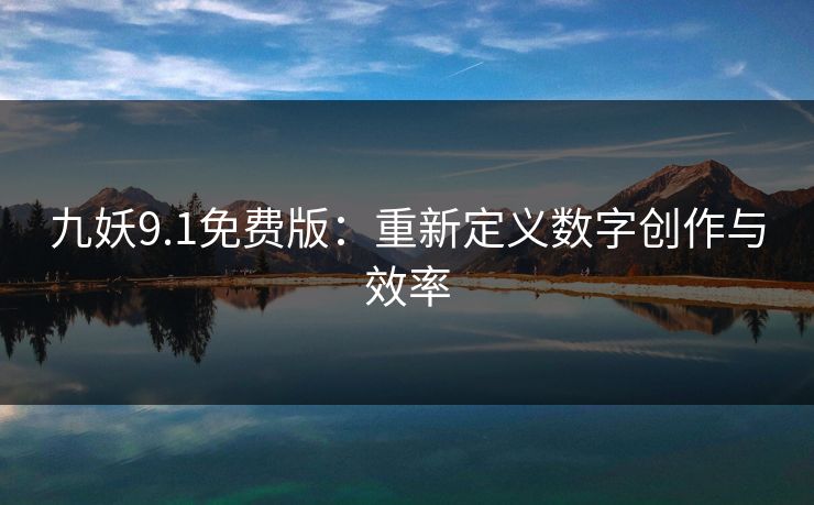 九妖9.1免费版：重新定义数字创作与效率