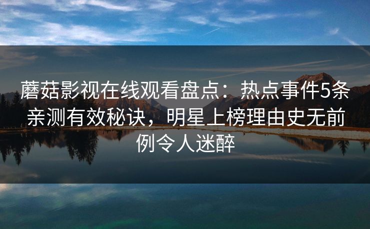 蘑菇影视在线观看盘点：热点事件5条亲测有效秘诀，明星上榜理由史无前例令人迷醉
