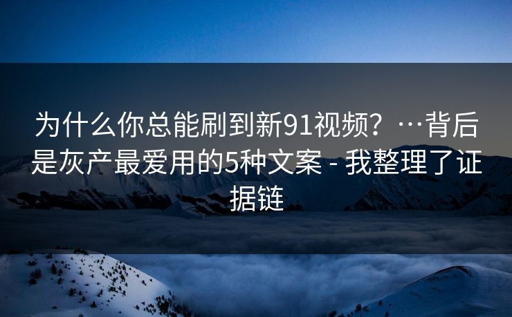 为什么你总能刷到新91视频？…背后是灰产最爱用的5种文案 - 我整理了证据链