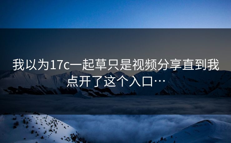 我以为17c一起草只是视频分享直到我点开了这个入口…