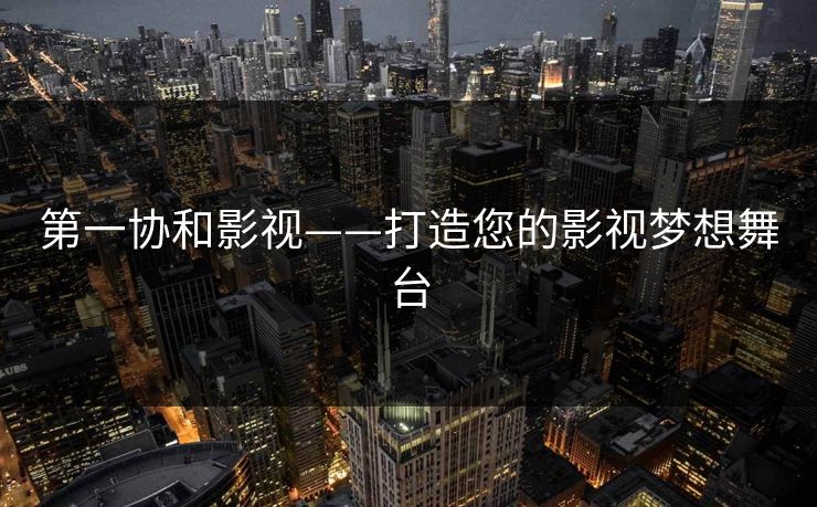 第一协和影视——打造您的影视梦想舞台