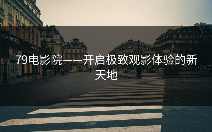 79电影院——开启极致观影体验的新天地