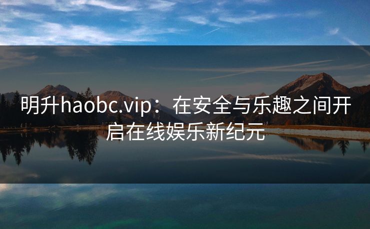 明升haobc.vip：在安全与乐趣之间开启在线娱乐新纪元