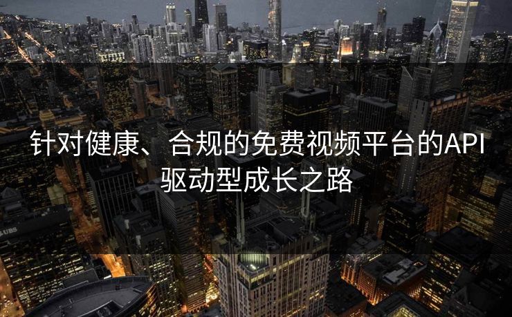 针对健康、合规的免费视频平台的API驱动型成长之路