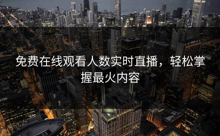 免费在线观看人数实时直播，轻松掌握最火内容