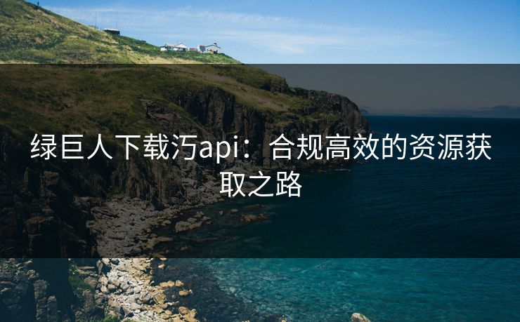 绿巨人下载汅api：合规高效的资源获取之路