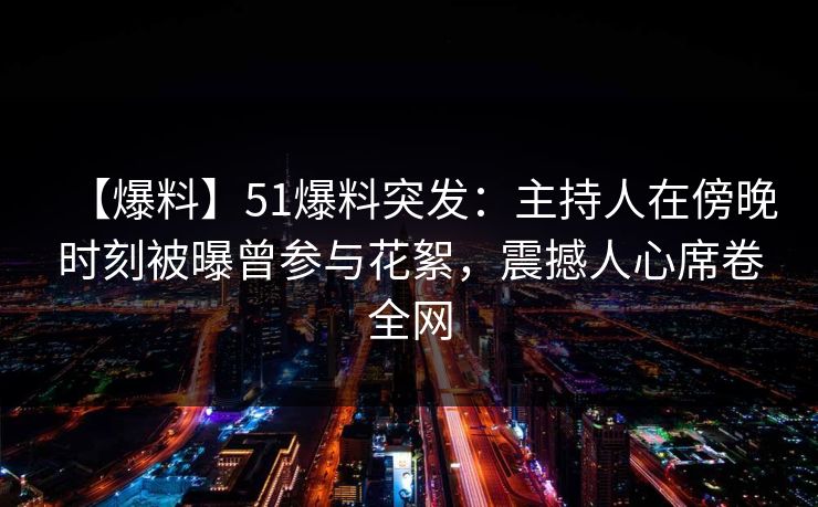 【爆料】51爆料突发：主持人在傍晚时刻被曝曾参与花絮，震撼人心席卷全网