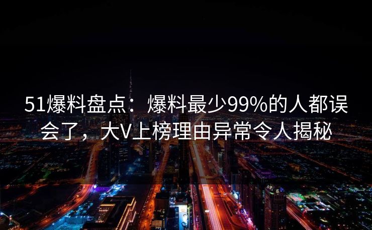 51爆料盘点：爆料最少99%的人都误会了，大V上榜理由异常令人揭秘