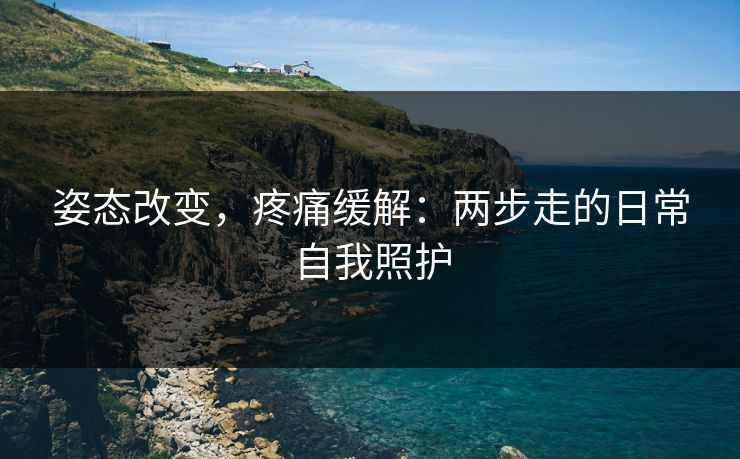 姿态改变，疼痛缓解：两步走的日常自我照护