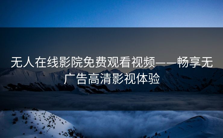 无人在线影院免费观看视频——畅享无广告高清影视体验