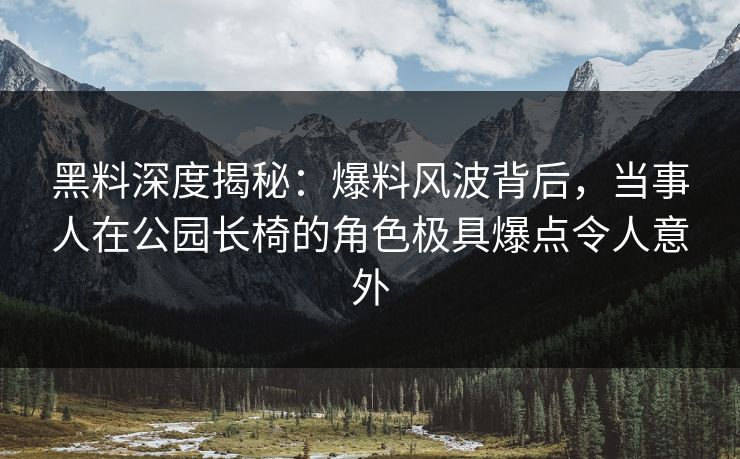 黑料深度揭秘：爆料风波背后，当事人在公园长椅的角色极具爆点令人意外