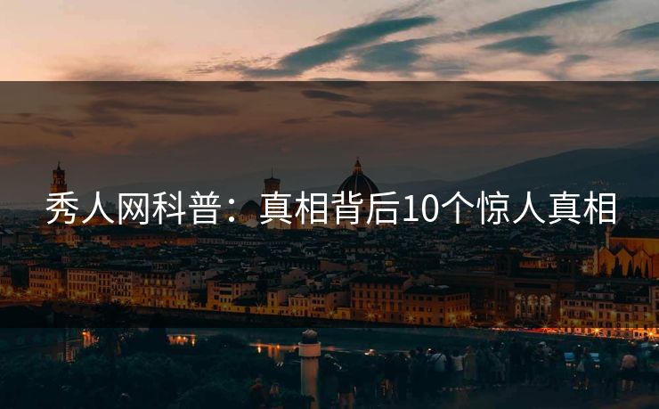 秀人网科普：真相背后10个惊人真相