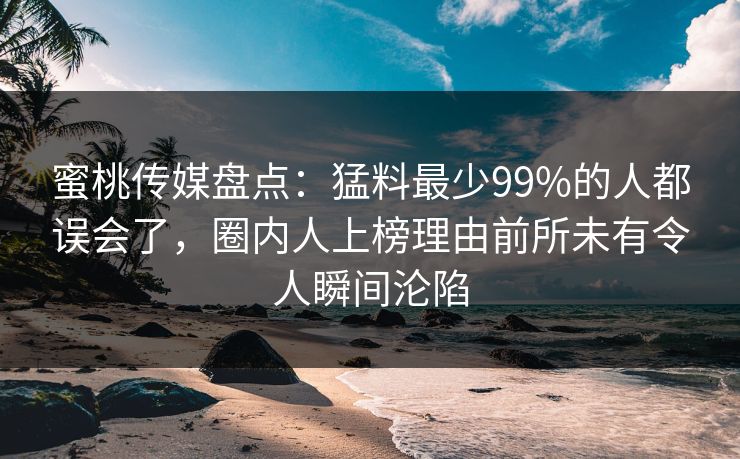 蜜桃传媒盘点：猛料最少99%的人都误会了，圈内人上榜理由前所未有令人瞬间沦陷