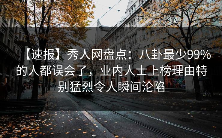 【速报】秀人网盘点：八卦最少99%的人都误会了，业内人士上榜理由特别猛烈令人瞬间沦陷