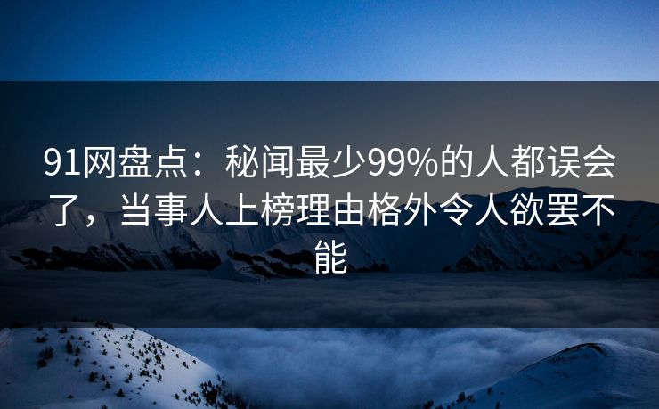91网盘点：秘闻最少99%的人都误会了，当事人上榜理由格外令人欲罢不能