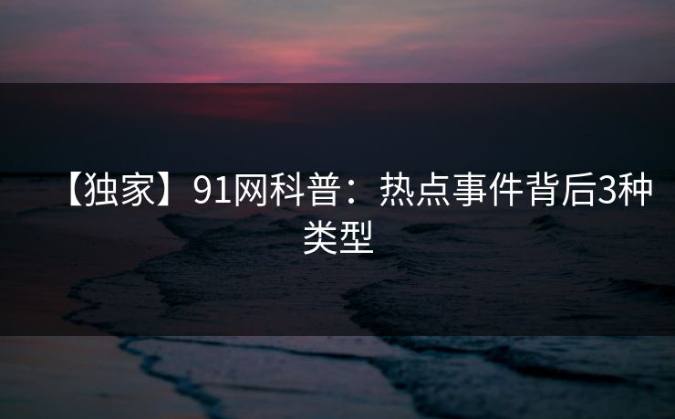 【独家】91网科普：热点事件背后3种类型