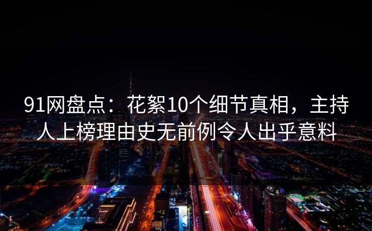 91网盘点:花絮10个细节真相,主持人上榜理由史无前例令人出乎意料 91网盘点:花絮10个细节真相,主持人上榜理由史无前例令人出乎意料