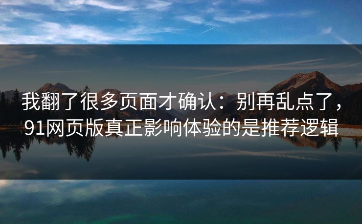 我翻了很多页面才确认：别再乱点了，91网页版真正影响体验的是推荐逻辑