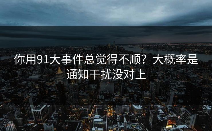 你用91大事件总觉得不顺?大概率是通知干扰没对上 你用91大事件总觉得不顺?大概率是通知干扰没对上