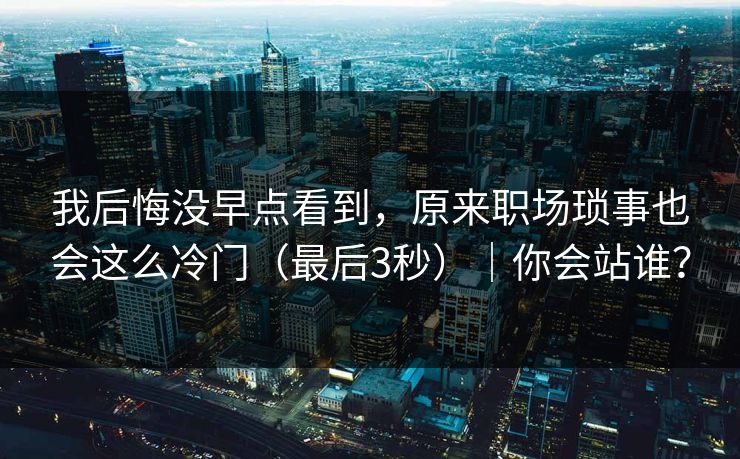 我后悔没早点看到，原来职场琐事也会这么冷门（最后3秒）｜你会站谁？